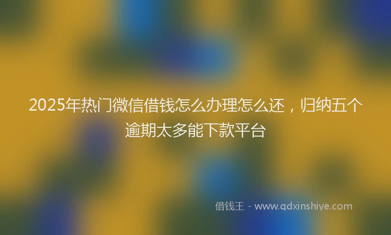 2025年热门微信借钱怎么办理怎么还，归纳五个逾期太多能下款平台
