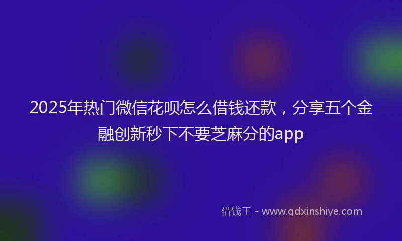 2025年热门微信花呗怎么借钱还款，分享五个金融创新秒下不要芝麻分的app
