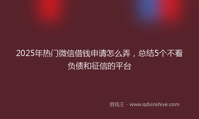 2025年热门微信借钱申请怎么弄，总结5个不看负债和征信的平台
