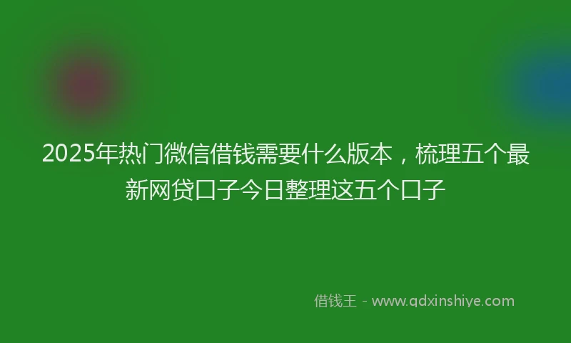 2025年热门微信借钱需要什么版本，梳理五个最新网贷口子今日整理这五个口子