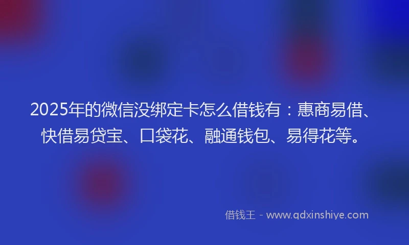 2025年的微信没绑定卡怎么借钱有：惠商易借、快借易贷宝、口袋花、融通钱包、易得花等。