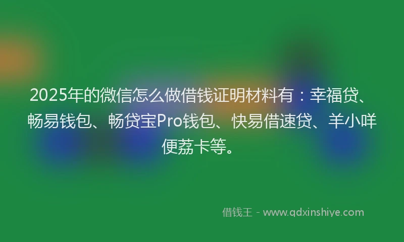 2025年的微信怎么做借钱证明材料有：幸福贷、畅易钱包、畅贷宝Pro钱包、快易借速贷、羊小咩便荔卡等。