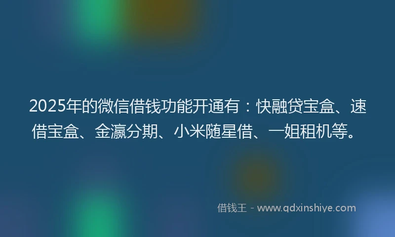 2025年的微信借钱功能开通有：快融贷宝盒、速借宝盒、金瀛分期、小米随星借、一姐租机等。