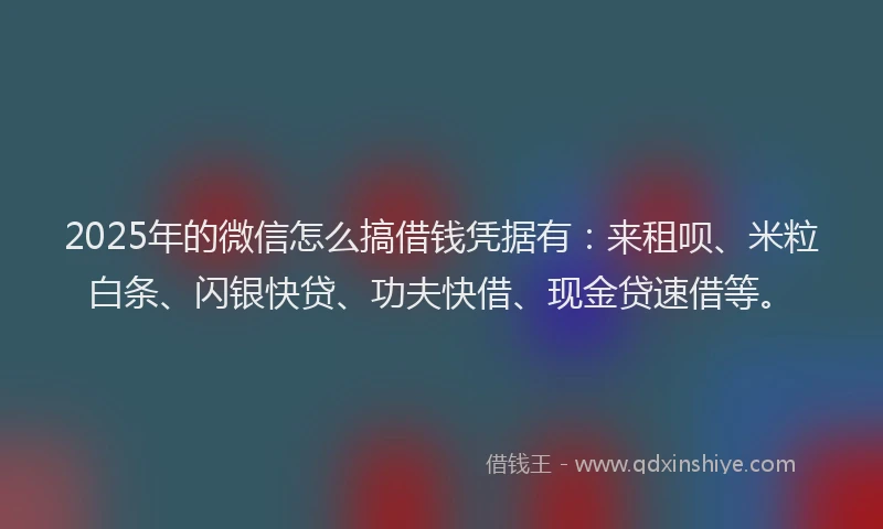 2025年的微信怎么搞借钱凭据有：来租呗、米粒白条、闪银快贷、功夫快借、现金贷速借等。