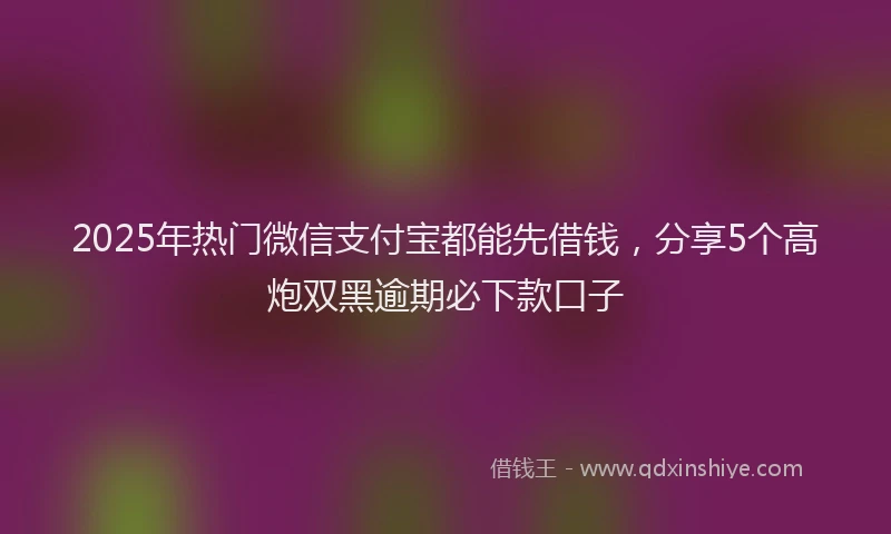 2025年热门微信支付宝都能先借钱，分享5个高炮双黑逾期必下款口子