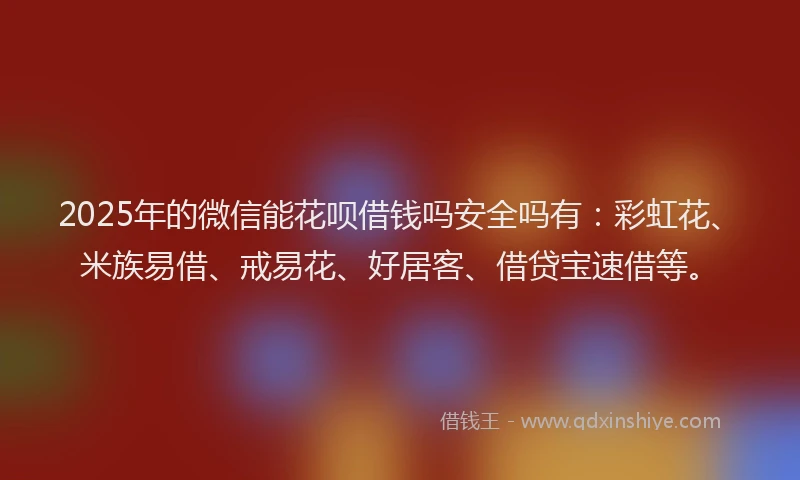 2025年的微信能花呗借钱吗安全吗有：彩虹花、米族易借、戒易花、好居客、借贷宝速借等。