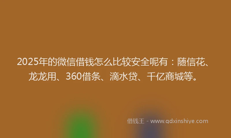 2025年的微信借钱怎么比较安全呢有：随信花、龙龙用、360借条、滴水贷、千亿商城等。