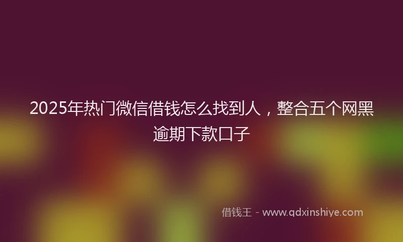 2025年热门微信借钱怎么找到人，整合五个网黑逾期下款口子