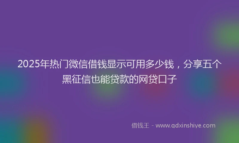 2025年热门微信借钱显示可用多少钱，分享五个黑征信也能贷款的网贷口子