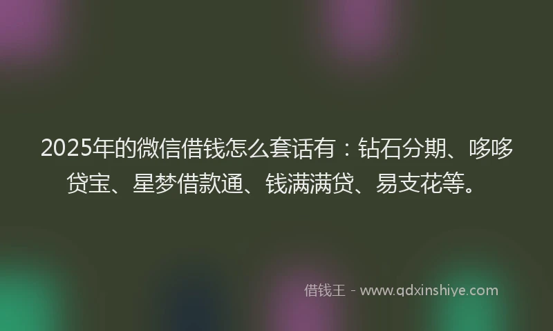 2025年的微信借钱怎么套话有:钻石分期、哆哆贷宝、星梦借款通、钱满满贷、易支花等。