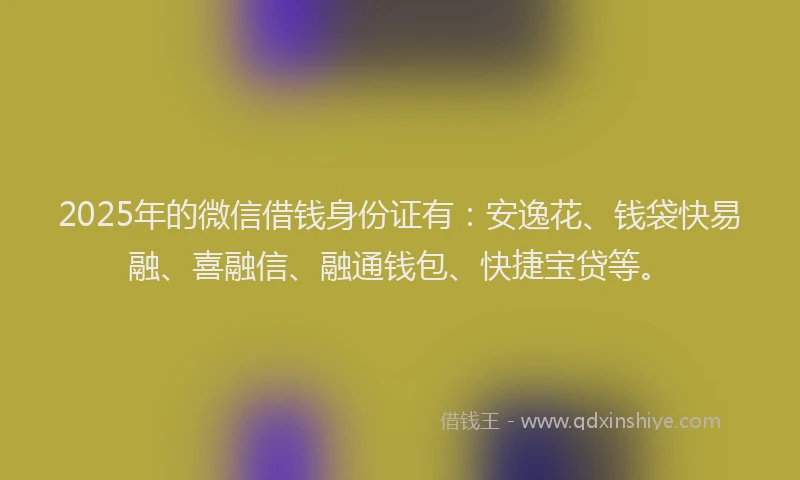 2025年的微信借钱身份证有：安逸花、钱袋快易融、喜融信、融通钱包、快捷宝贷等。