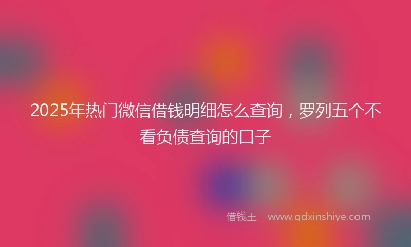 2025年热门微信借钱明细怎么查询，罗列五个不看负债查询的口子