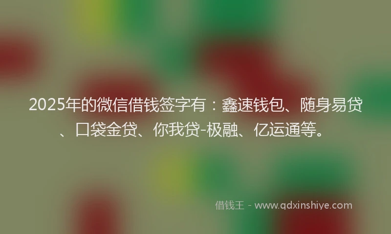 2025年的微信借钱签字有：鑫速钱包、随身易贷、口袋金贷、你我贷-极融、亿运通等。