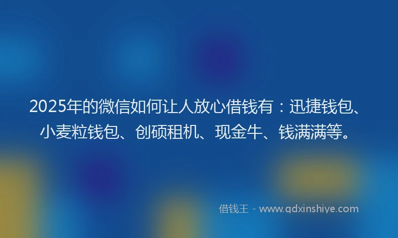 2025年的微信如何让人放心借钱有：迅捷钱包、小麦粒钱包、创硕租机、现金牛、钱满满等。