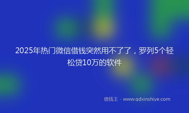 2025年热门微信借钱突然用不了了，罗列5个轻松贷10万的软件