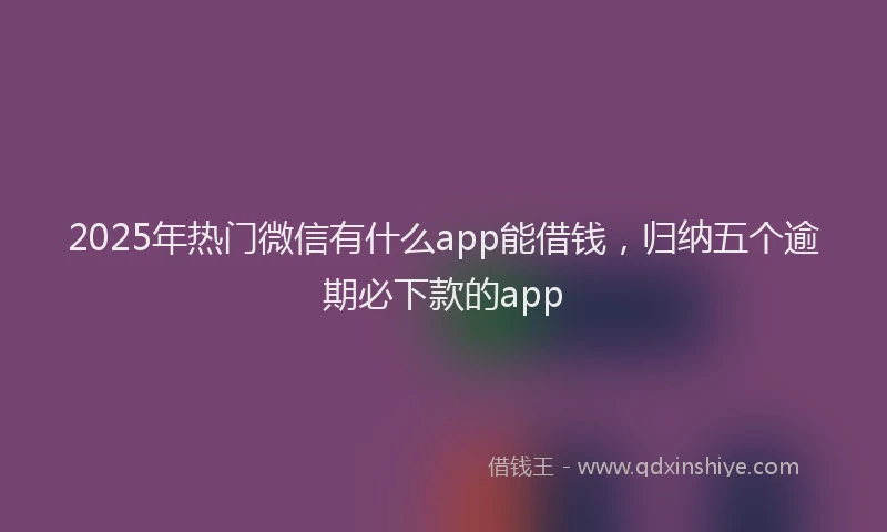 2025年热门微信有什么app能借钱，归纳五个逾期必下款的app