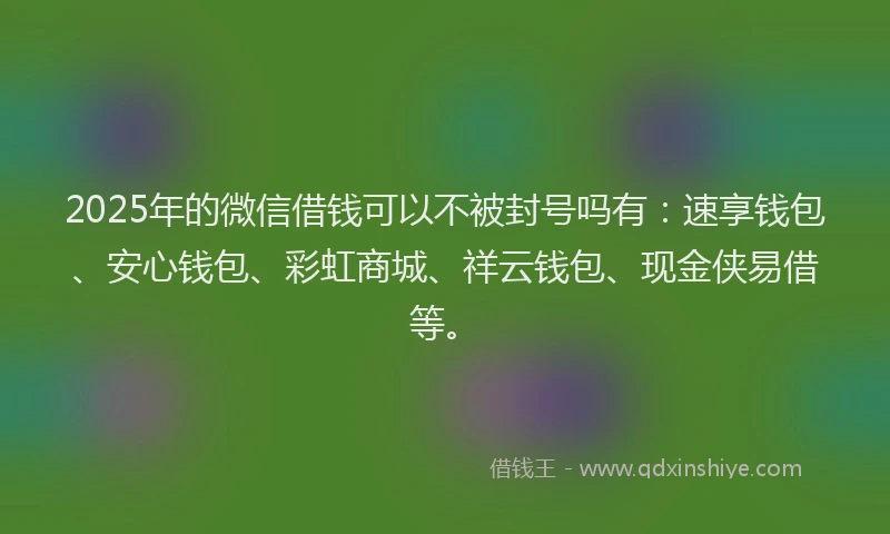 2025年的微信借钱可以不被封号吗有：速享钱包、安心钱包、彩虹商城、祥云钱包、现金侠易借等。