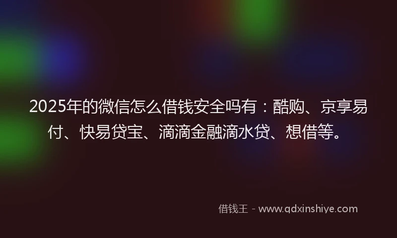 2025年的微信怎么借钱安全吗有：酷购、京享易付、快易贷宝、滴滴金融滴水贷、想借等。