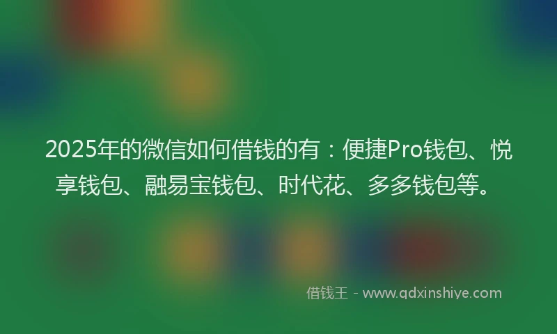 2025年的微信如何借钱的有：便捷Pro钱包、悦享钱包、融易宝钱包、时代花、多多钱包等。