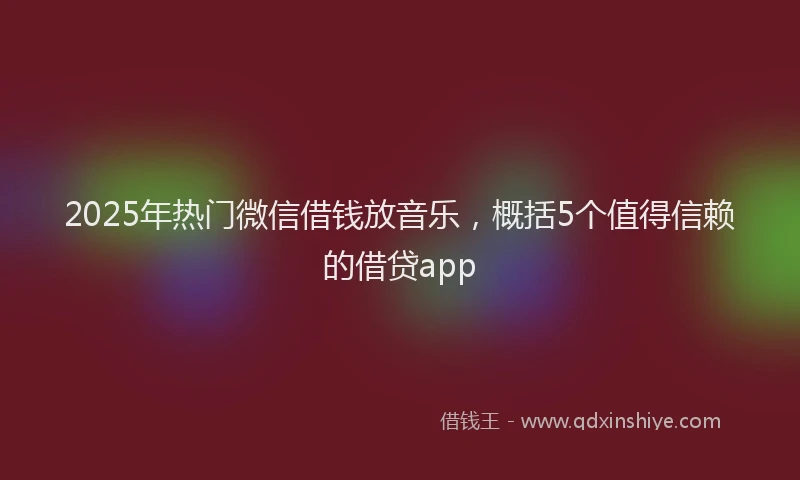2025年热门微信借钱放音乐，概括5个值得信赖的借贷app