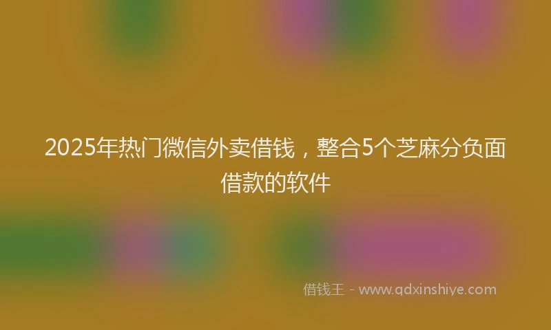 2025年热门微信外卖借钱，整合5个芝麻分负面借款的软件