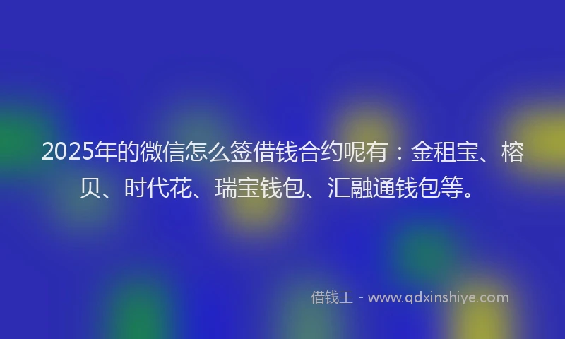 2025年的微信怎么签借钱合约呢有：金租宝、榕贝、时代花、瑞宝钱包、汇融通钱包等。