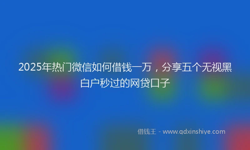 2025年热门微信如何借钱一万，分享五个无视黑白户秒过的网贷口子