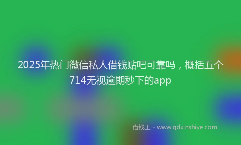 2025年热门微信私人借钱贴吧可靠吗，概括五个714无视逾期秒下的app