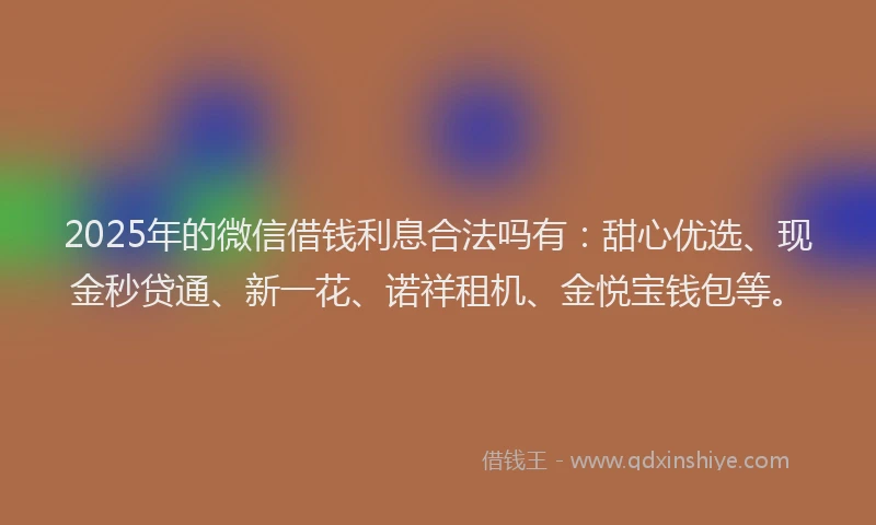 2025年的微信借钱利息合法吗有：甜心优选、现金秒贷通、新一花、诺祥租机、金悦宝钱包等。