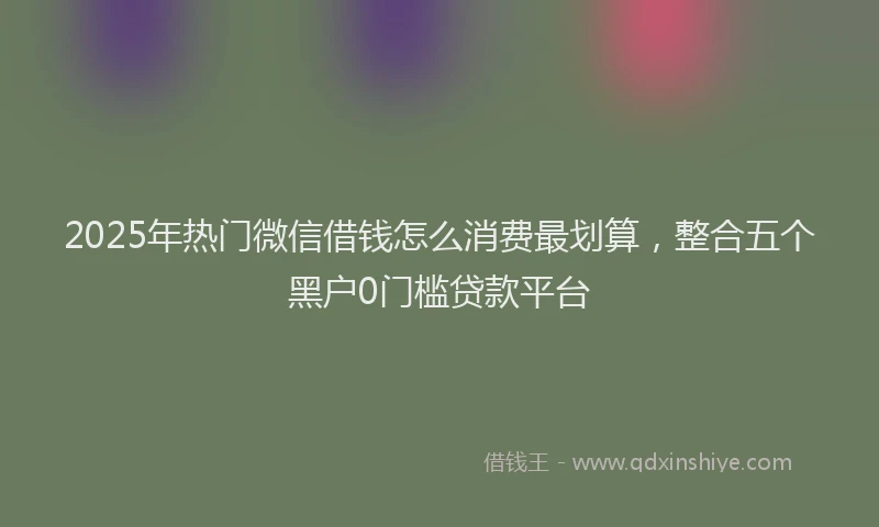 2025年热门微信借钱怎么消费最划算，整合五个黑户0门槛贷款平台
