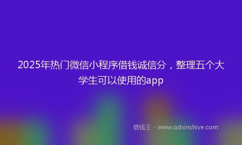 2025年热门微信小程序借钱诚信分，整理五个大学生可以使用的app