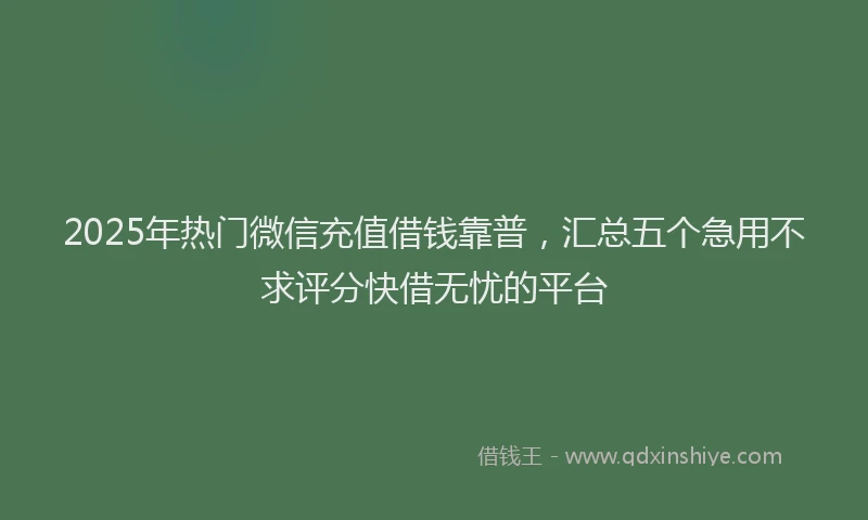 2025年热门微信充值借钱靠普，汇总五个急用不求评分快借无忧的平台