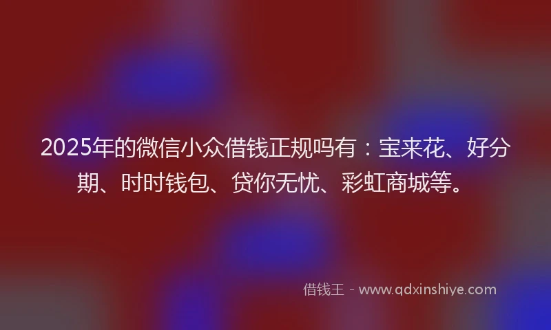 2025年的微信小众借钱正规吗有：宝来花、好分期、时时钱包、贷你无忧、彩虹商城等。