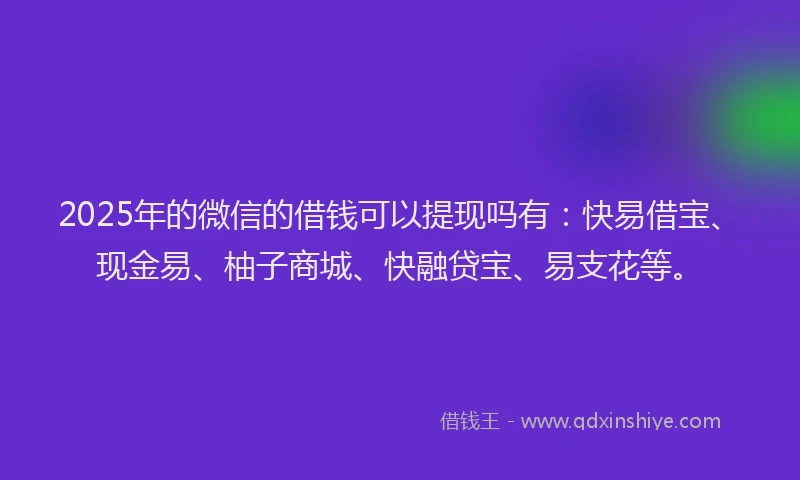 2025年的微信的借钱可以提现吗有：快易借宝、现金易、柚子商城、快融贷宝、易支花等。