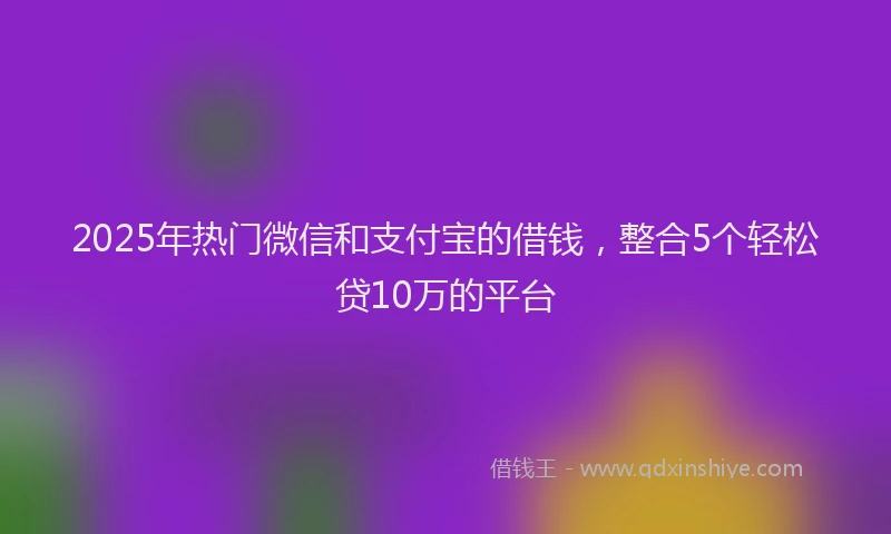 2025年热门微信和支付宝的借钱，整合5个轻松贷10万的平台