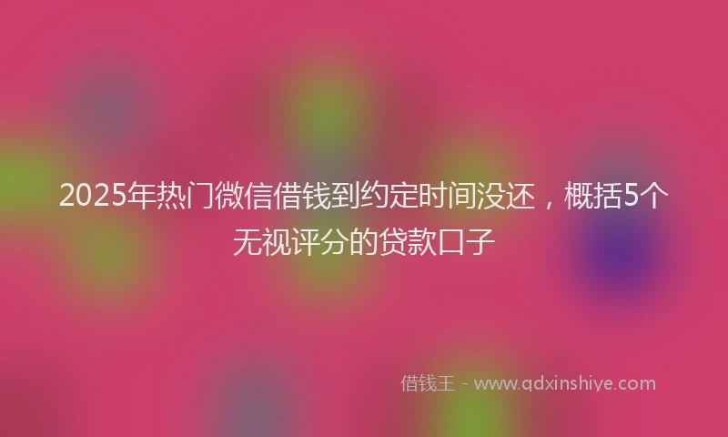 2025年热门微信借钱到约定时间没还，概括5个无视评分的贷款口子
