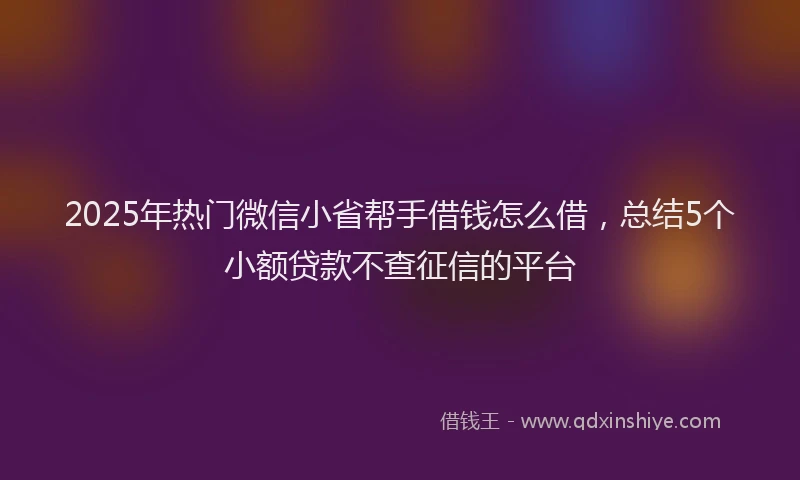 2025年热门微信小省帮手借钱怎么借，总结5个小额贷款不查征信的平台