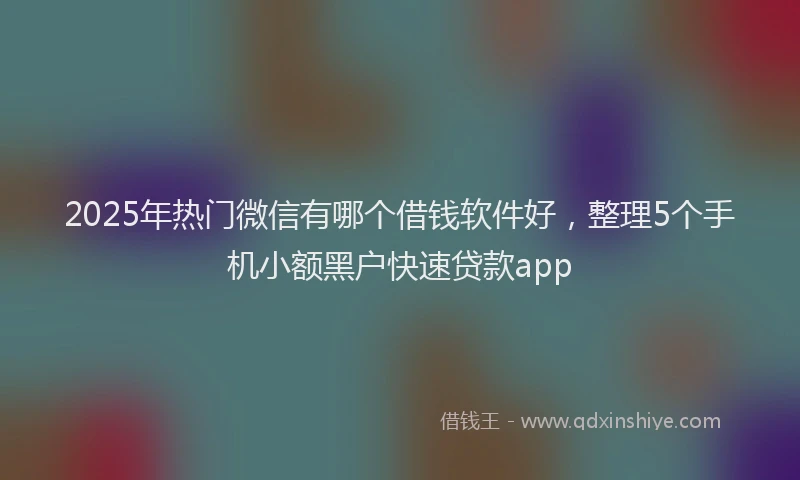 2025年热门微信有哪个借钱软件好，整理5个手机小额黑户快速贷款app