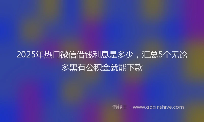 2025年热门微信借钱利息是多少，汇总5个无论多黑有公积金就能下款