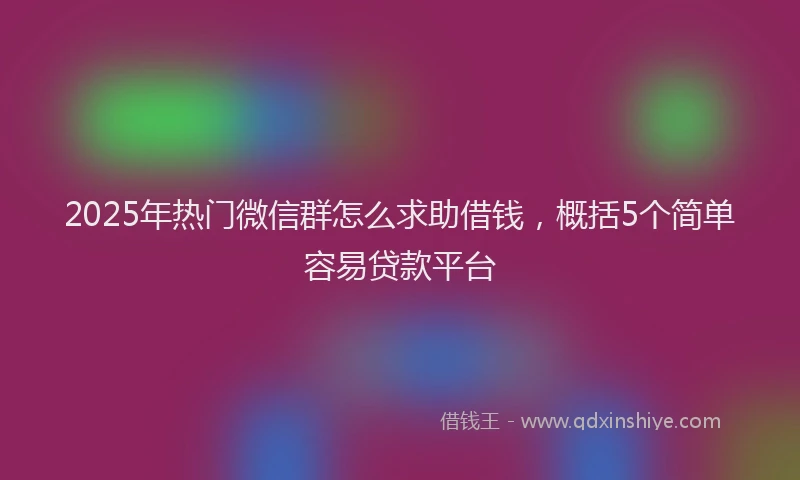 2025年热门微信群怎么求助借钱，概括5个简单容易贷款平台