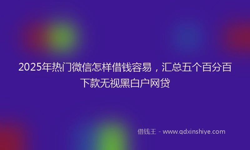 2025年热门微信怎样借钱容易，汇总五个百分百下款无视黑白户网贷
