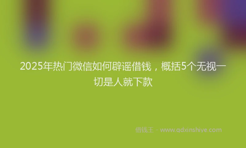 2025年热门微信如何辟谣借钱，概括5个无视一切是人就下款