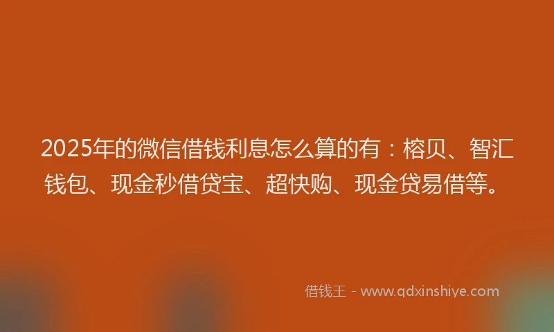 2025年的微信借钱利息怎么算的有：榕贝、智汇钱包、现金秒借贷宝、超快购、现金贷易借等。