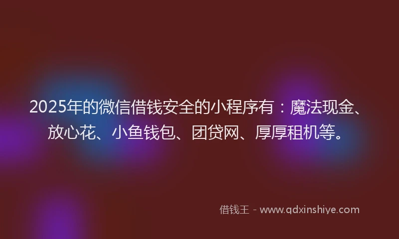 2025年的微信借钱安全的小程序有：魔法现金、放心花、小鱼钱包、团贷网、厚厚租机等。