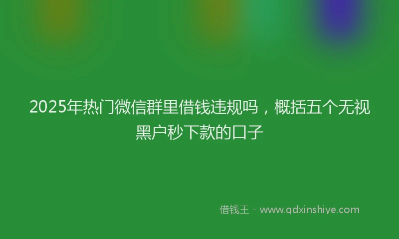 2025年热门微信群里借钱违规吗，概括五个无视黑户秒下款的口子