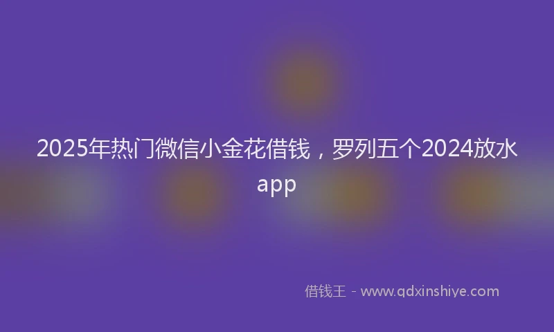 2025年热门微信小金花借钱，罗列五个2024放水app