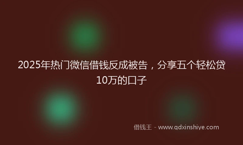 2025年热门微信借钱反成被告，分享五个轻松贷10万的口子