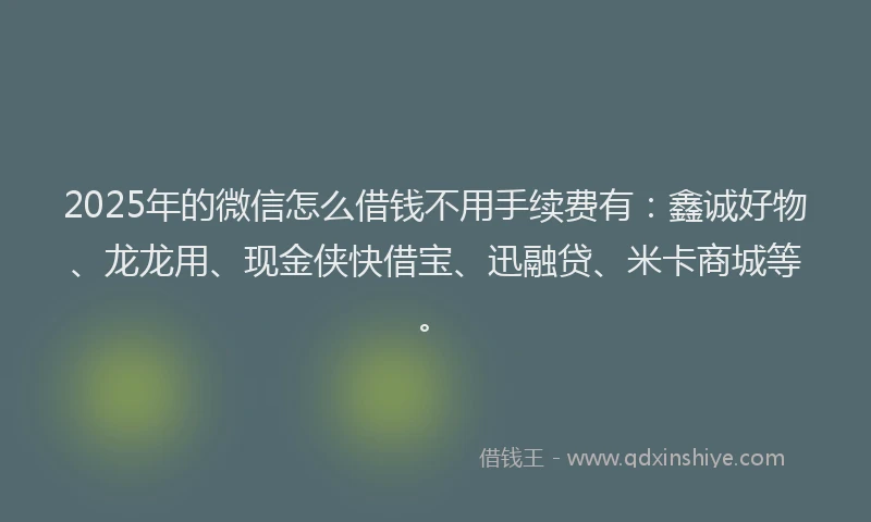 2025年的微信怎么借钱不用手续费有：鑫诚好物、龙龙用、现金侠快借宝、迅融贷、米卡商城等。