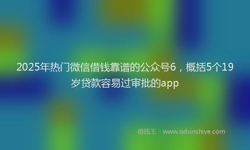 2025年热门微信借钱靠谱的公众号6，概括5个19岁贷款容易过审批的app