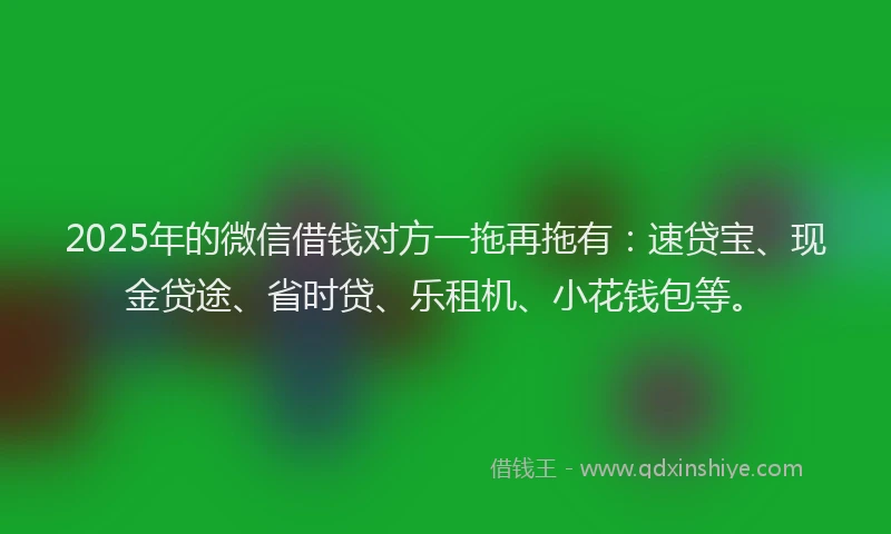 2025年的微信借钱对方一拖再拖有：速贷宝、现金贷途、省时贷、乐租机、小花钱包等。